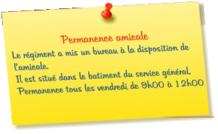 Permanence amicale  Le régiment a mis un bureau à la disposition de l’amicale. Il est situé dans le batiment du service général. Permanence tous les vendredi de 9h00 à 12h00